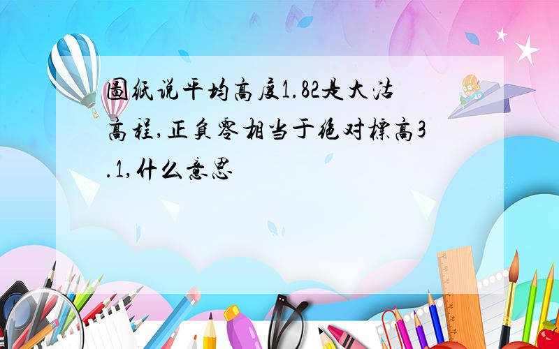 图纸说平均高度1.82是大沽高程,正负零相当于绝对标高3.1,什么意思