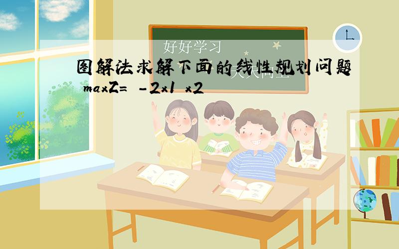 图解法求解下面的线性规划问题 maxZ= -2x1 x2