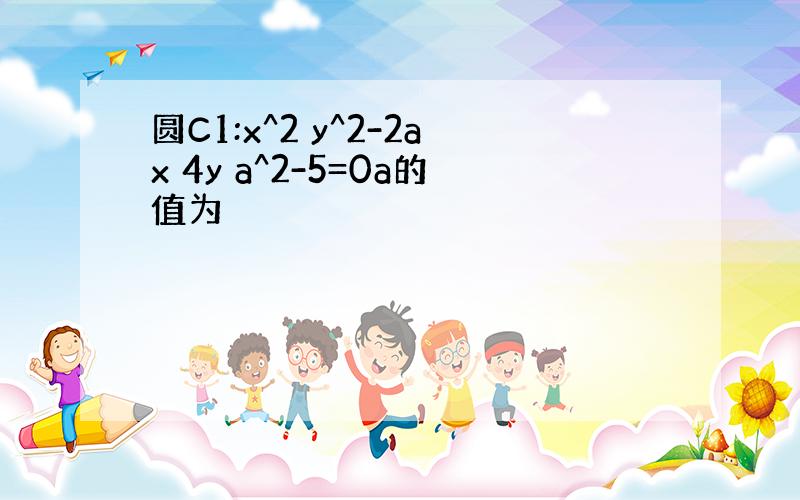 圆C1:x^2 y^2-2ax 4y a^2-5=0a的值为