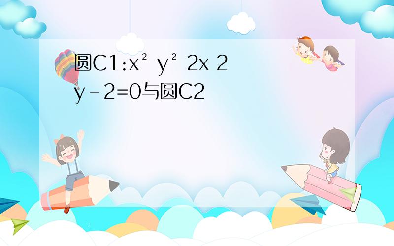 圆C1:x² y² 2x 2y-2=0与圆C2