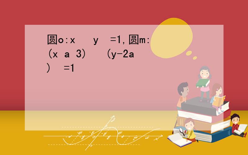 圆o:x² y²=1,圆m:(x a 3)² (y-2a)²=1