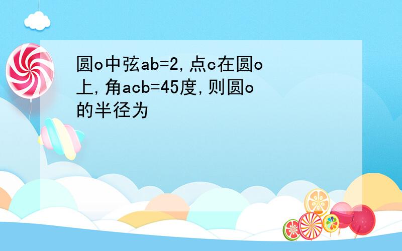 圆o中弦ab=2,点c在圆o上,角acb=45度,则圆o的半径为