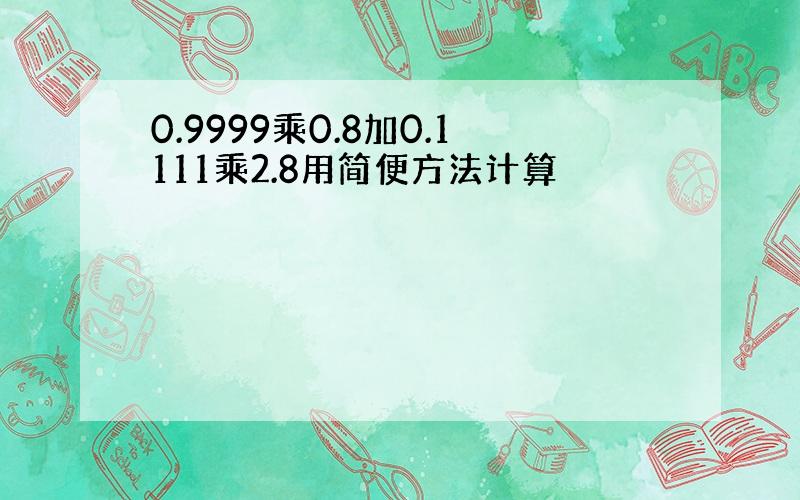 0.9999乘0.8加0.1111乘2.8用简便方法计算