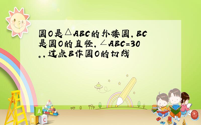 圆O是△ABC的外接圆,BC是圆O的直径,∠ABC=30°,过点B作圆O的切线