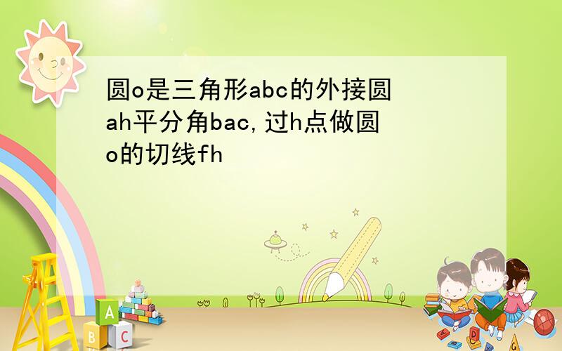 圆o是三角形abc的外接圆 ah平分角bac,过h点做圆o的切线fh