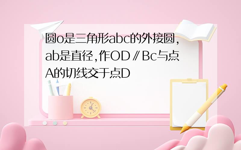 圆o是三角形abc的外接圆,ab是直径,作OD∥Bc与点A的切线交于点D