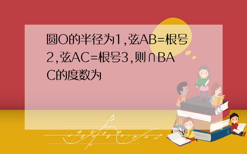 圆O的半径为1,弦AB=根号2,弦AC=根号3,则∩BAC的度数为