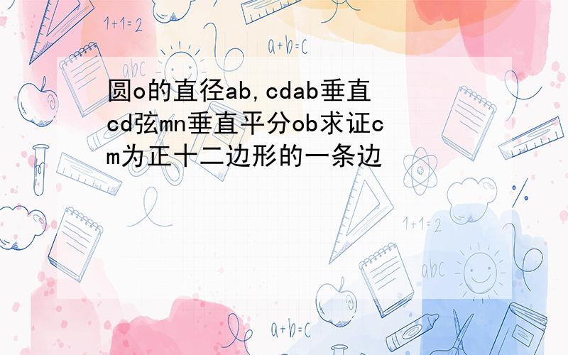 圆o的直径ab,cdab垂直cd弦mn垂直平分ob求证cm为正十二边形的一条边