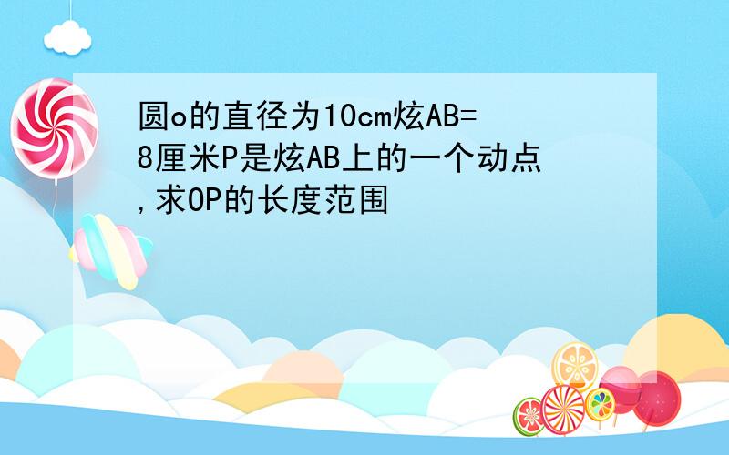 圆o的直径为10cm炫AB=8厘米P是炫AB上的一个动点,求OP的长度范围