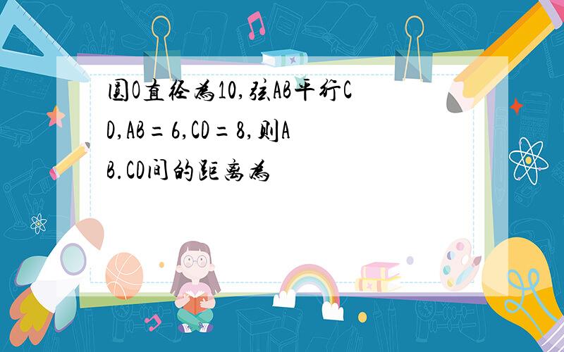 圆O直径为10,弦AB平行CD,AB=6,CD=8,则AB.CD间的距离为