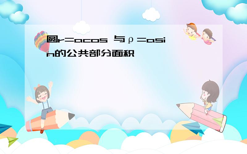 圆r=acos 与ρ=asin的公共部分面积