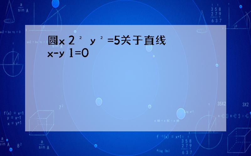 圆x 2² y²=5关于直线x-y 1=0