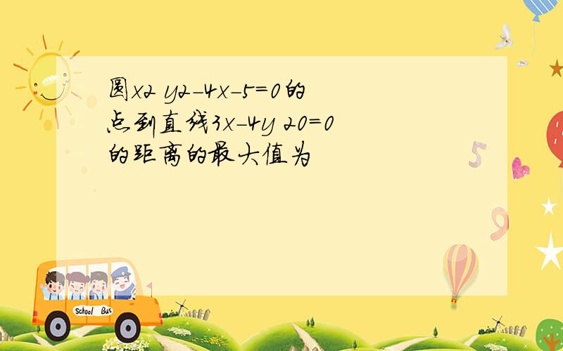 圆x2 y2-4x-5=0的点到直线3x-4y 20=0的距离的最大值为