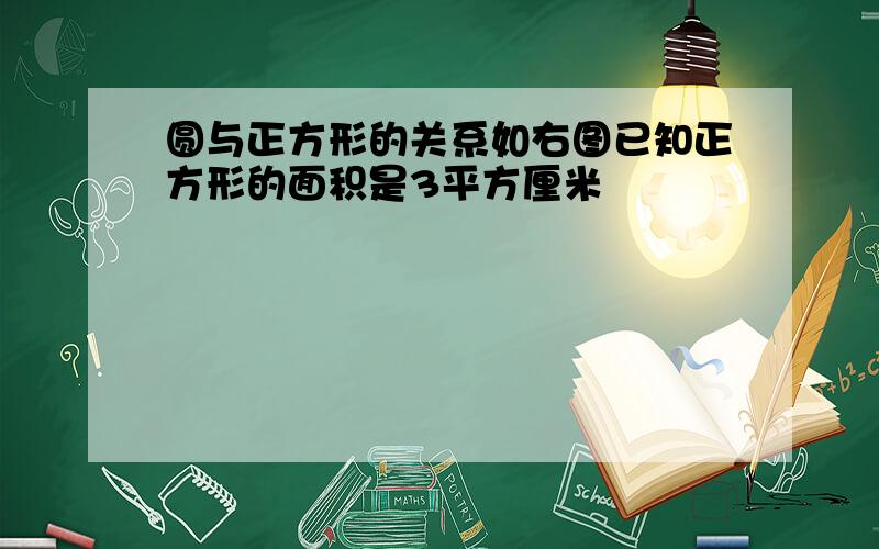 圆与正方形的关系如右图已知正方形的面积是3平方厘米