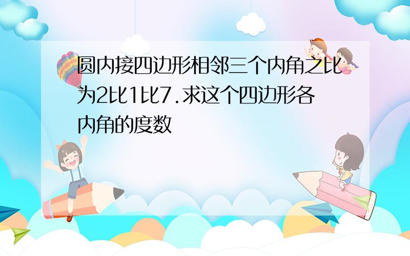 圆内接四边形相邻三个内角之比为2比1比7.求这个四边形各内角的度数