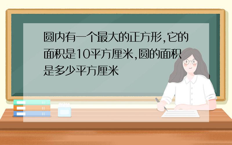 圆内有一个最大的正方形,它的面积是10平方厘米,圆的面积是多少平方厘米