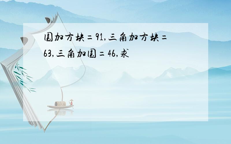 圆加方块=91,三角加方块=63,三角加圆=46,求