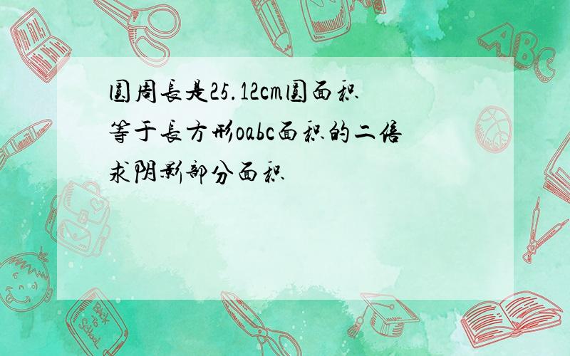 圆周长是25.12cm圆面积等于长方形oabc面积的二倍求阴影部分面积