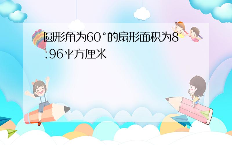 圆形角为60°的扇形面积为8.96平方厘米