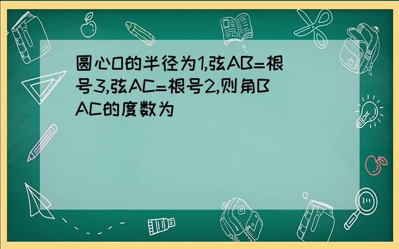 圆心O的半径为1,弦AB=根号3,弦AC=根号2,则角BAC的度数为