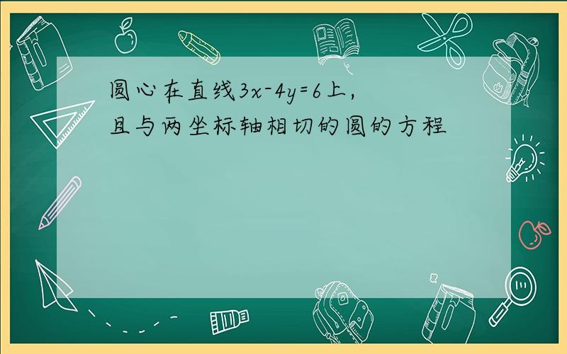 圆心在直线3x-4y=6上,且与两坐标轴相切的圆的方程