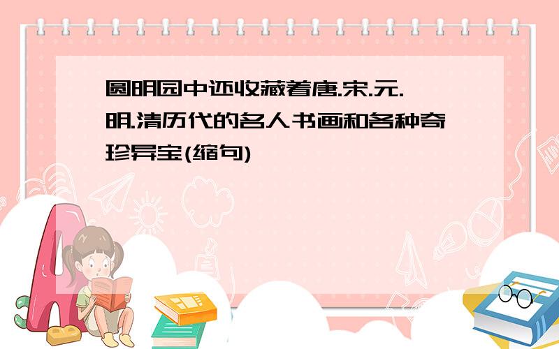 圆明园中还收藏着唐.宋.元.明.清历代的名人书画和各种奇珍异宝(缩句)