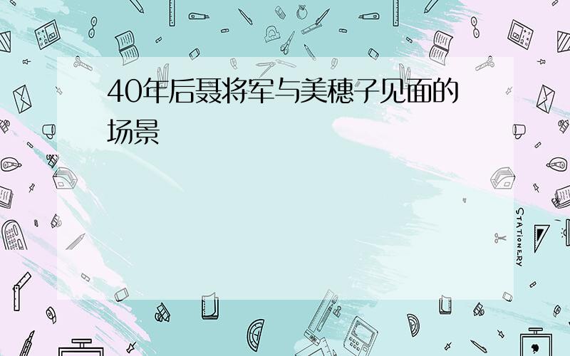 40年后聂将军与美穗子见面的场景