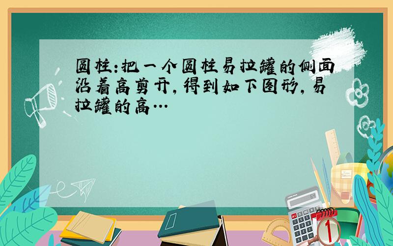 圆柱:把一个圆柱易拉罐的侧面沿着高剪开,得到如下图形,易拉罐的高...