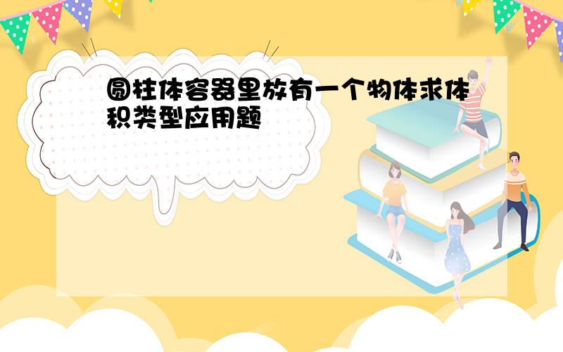 圆柱体容器里放有一个物体求体积类型应用题