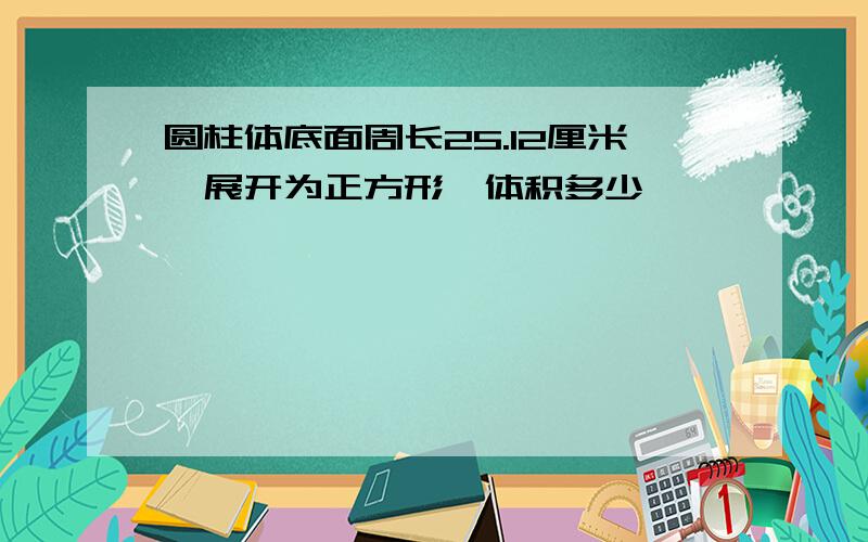 圆柱体底面周长25.12厘米,展开为正方形,体积多少