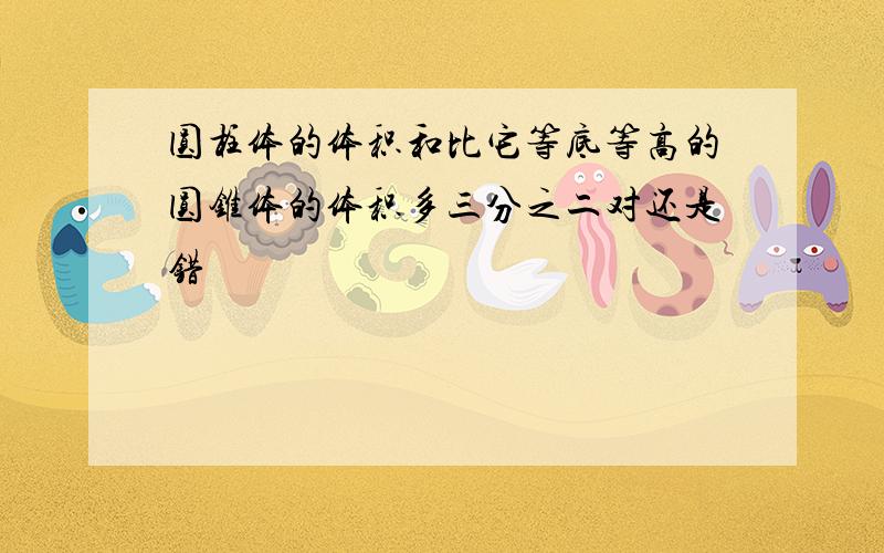 圆柱体的体积和比它等底等高的圆锥体的体积多三分之二对还是错