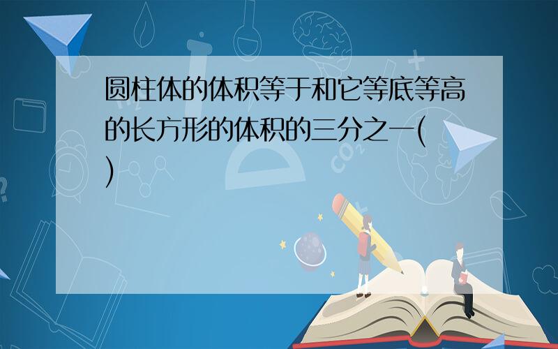 圆柱体的体积等于和它等底等高的长方形的体积的三分之一( )