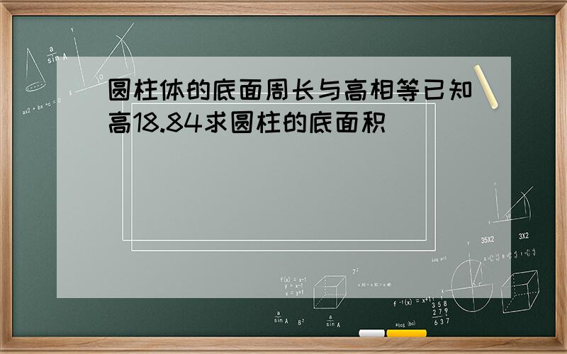 圆柱体的底面周长与高相等已知高18.84求圆柱的底面积