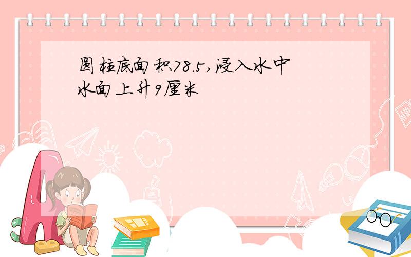 圆柱底面积78.5,浸入水中水面上升9厘米