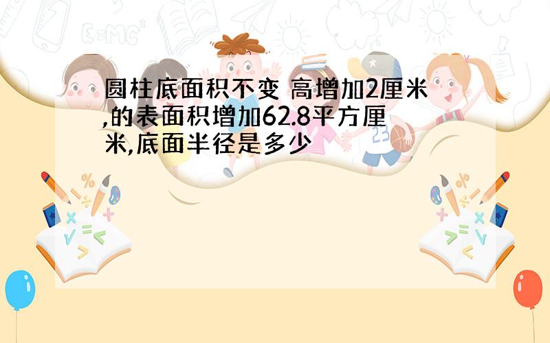 圆柱底面积不变 高增加2厘米,的表面积增加62.8平方厘米,底面半径是多少