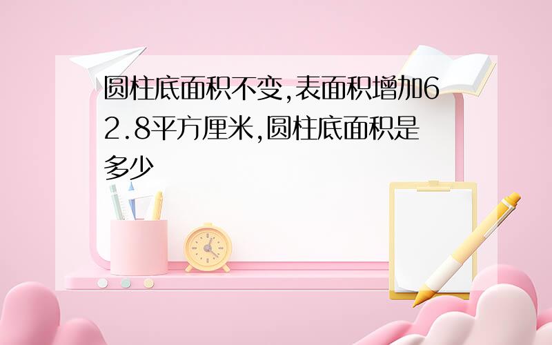 圆柱底面积不变,表面积增加62.8平方厘米,圆柱底面积是多少