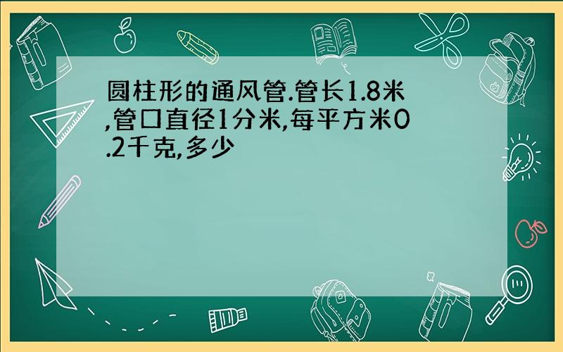 圆柱形的通风管.管长1.8米,管口直径1分米,每平方米0.2千克,多少