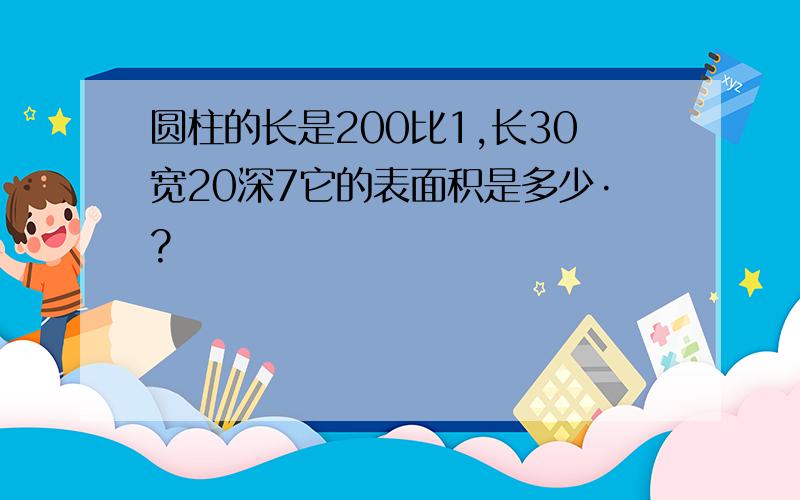 圆柱的长是200比1,长30宽20深7它的表面积是多少·?