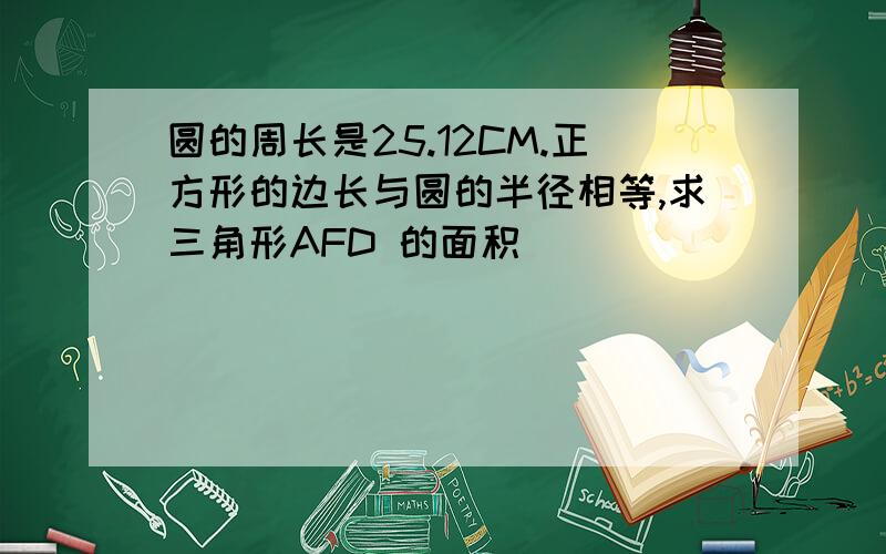 圆的周长是25.12CM.正方形的边长与圆的半径相等,求三角形AFD 的面积