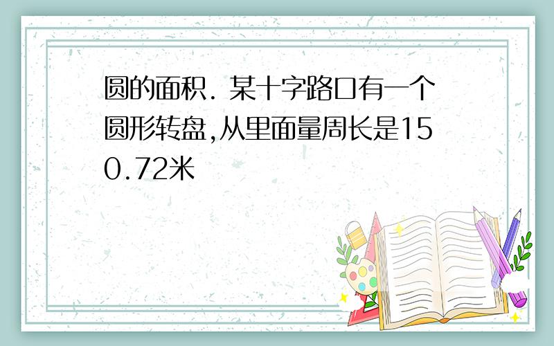 圆的面积. 某十字路口有一个圆形转盘,从里面量周长是150.72米