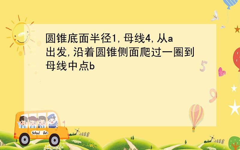 圆锥底面半径1,母线4,从a出发,沿着圆锥侧面爬过一圈到母线中点b