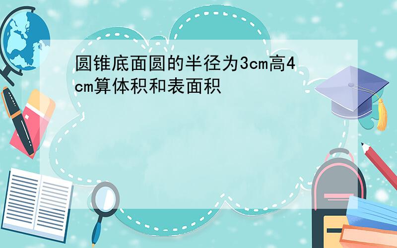 圆锥底面圆的半径为3cm高4cm算体积和表面积