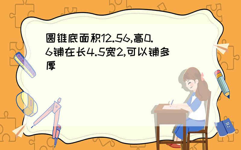 圆锥底面积12.56,高0.6铺在长4.5宽2,可以铺多厚