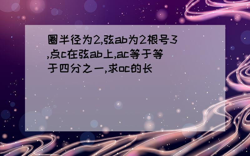 圈半径为2,弦ab为2根号3,点c在弦ab上,ac等于等于四分之一,求oc的长