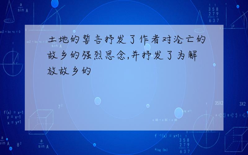 土地的誓言抒发了作者对沦亡的故乡的强烈思念,并抒发了为解放故乡的