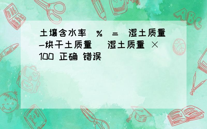 土壤含水率(%)=(湿土质量-烘干土质量) 湿土质量 ×100 正确 错误