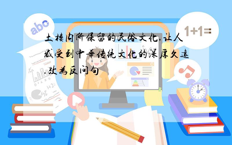 土楼内所保留的民俗文化,让人感受到中华传统文化的深厚久远.改为反问句