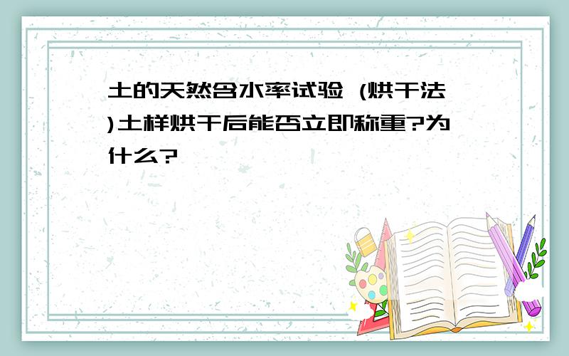 土的天然含水率试验 (烘干法)土样烘干后能否立即称重?为什么?