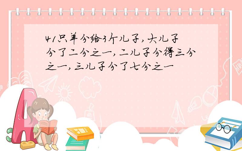 41只羊分给3个儿子,大儿子分了二分之一,二儿子分得三分之一,三儿子分了七分之一