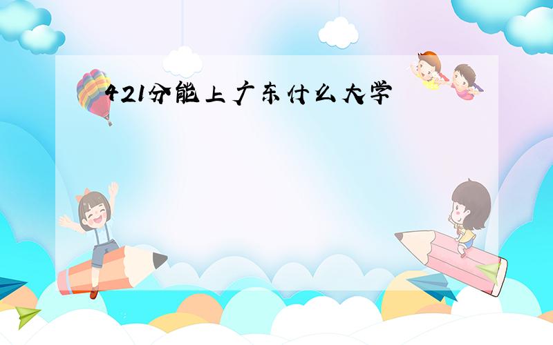 421分能上广东什么大学